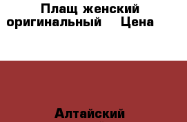 Плащ женский оригинальный  › Цена ­ 1 500 - Алтайский край, Барнаул г. Одежда, обувь и аксессуары » Женская одежда и обувь   . Алтайский край